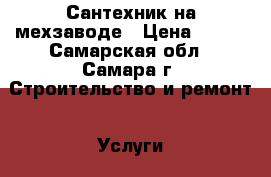 Сантехник на мехзаводе › Цена ­ 100 - Самарская обл., Самара г. Строительство и ремонт » Услуги   . Самарская обл.,Самара г.